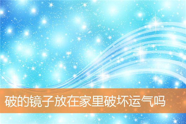 破的鏡子放在家裡破壞運氣嗎