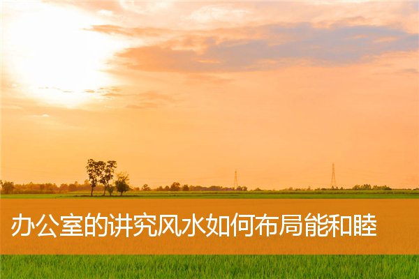 辦公室的講究風水如何布局能和睦