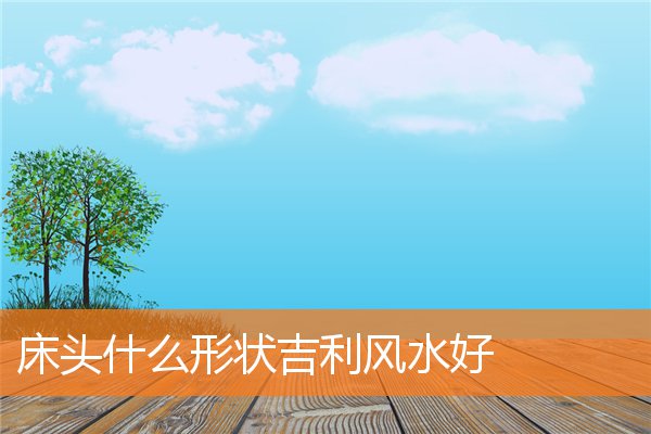 床頭什麼形狀吉利風水好